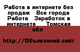 Работа в интернете без продаж - Все города Работа » Заработок в интернете   . Томская обл.